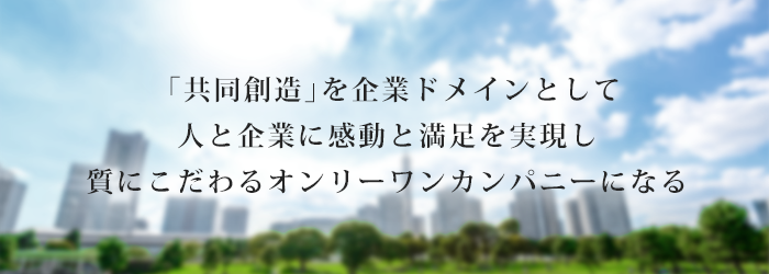 「共同創造」を企業ドメインとして 人と企業に感動と満足を実現し 質にこだわるオンリーワンカンパニーになる