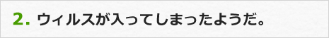 2.ウィルスが入ってしまったようだ。