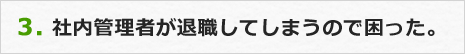3.社内管理者が退職してしまうので困った。