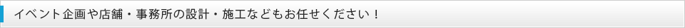 イベント企画や店舗・事務所の設計・施工などもお任せください！
